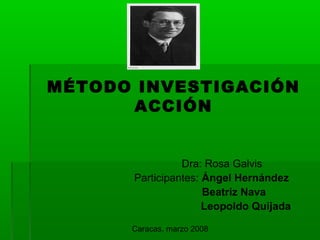 MÉTODO INVESTIGACIÓN 
ACCIÓN 
Dra: Rosa Galvis 
Participantes: Ángel Hernández 
Beatriz Nava 
Leopoldo Quijada 
Caracas, marzo 2008 
 