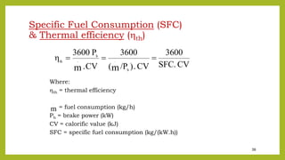 39
Specific Fuel Consumption (SFC)
& Thermal efficiency (th)
Where:
th = thermal efficiency
= fuel consumption (kg/h)
Pb = brake power (kW)
CV = calorific value (kJ)
SFC = specific fuel consumption (kg/(kW.h))
CV
SFC.
3600
CV
.
)
/P
(
3600
CV
.
P
3600
η
b
.
.
b
th
m
m



m
.
 
