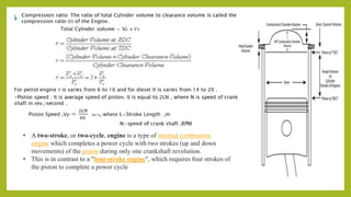 • A two-stroke, or two-cycle, engine is a type of internal combustion
engine which completes a power cycle with two strokes (up and down
movements) of the piston during only one crankshaft revolution.
• This is in contrast to a "four-stroke engine", which requires four strokes of
the piston to complete a power cycle
 
