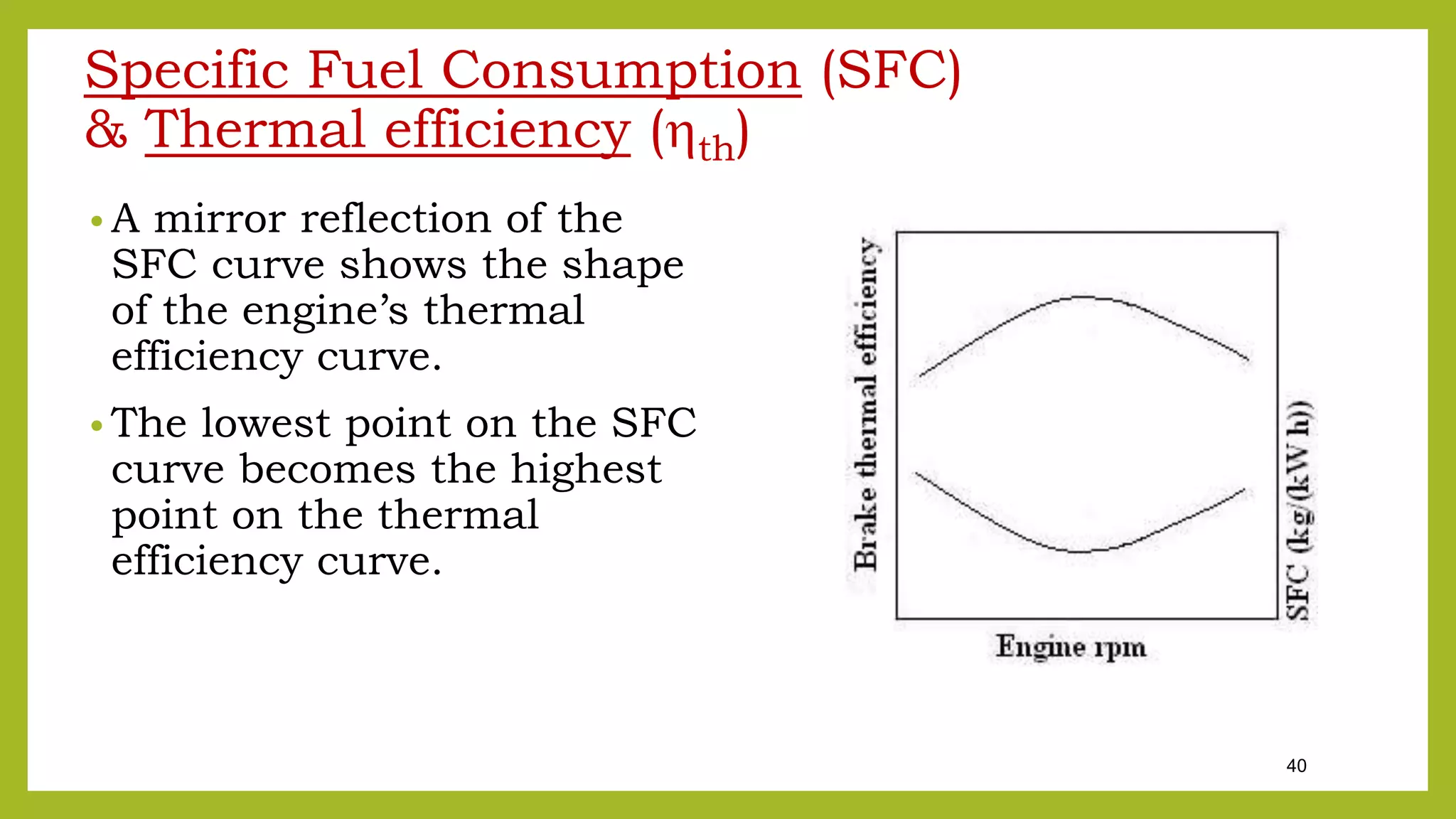 40
Specific Fuel Consumption (SFC)
& Thermal efficiency (th)
• A mirror reflection of the
SFC curve shows the shape
of the engine’s thermal
efficiency curve.
• The lowest point on the SFC
curve becomes the highest
point on the thermal
efficiency curve.
 