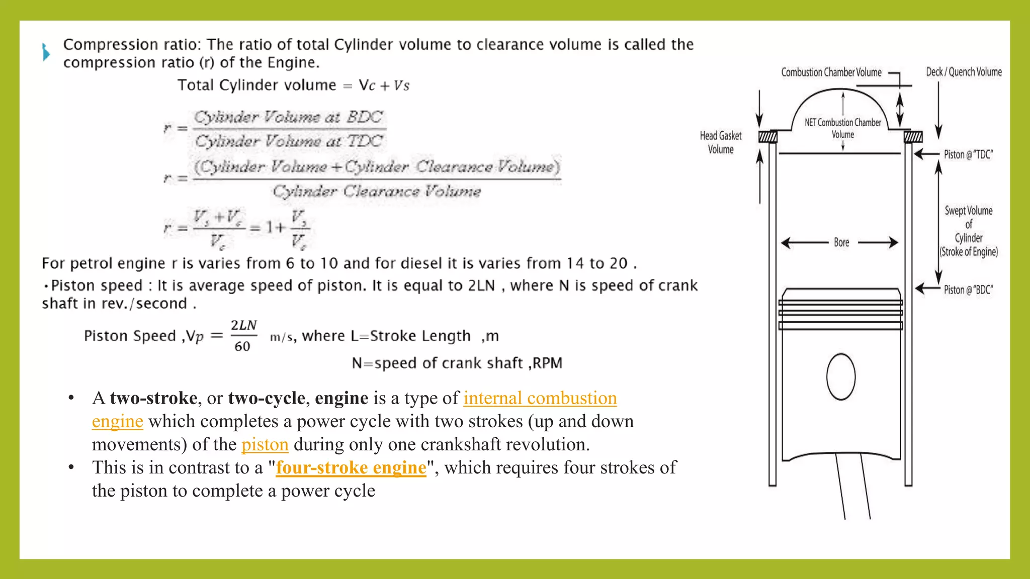 • A two-stroke, or two-cycle, engine is a type of internal combustion
engine which completes a power cycle with two strokes (up and down
movements) of the piston during only one crankshaft revolution.
• This is in contrast to a "four-stroke engine", which requires four strokes of
the piston to complete a power cycle
 
