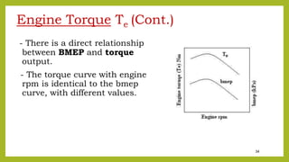 34
Engine Torque Te (Cont.)
- There is a direct relationship
between BMEP and torque
output.
- The torque curve with engine
rpm is identical to the bmep
curve, with different values.
 