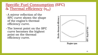 40
Specific Fuel Consumption (SFC)
& Thermal efficiency (th)
• A mirror reflection of the
SFC curve shows the shape
of the engine’s thermal
efficiency curve.
• The lowest point on the SFC
curve becomes the highest
point on the thermal
efficiency curve.
 