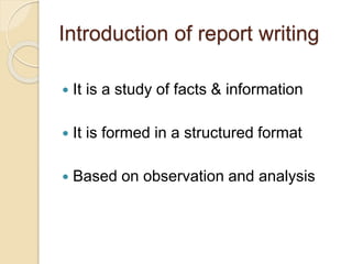 Introduction of report writing
 It is a study of facts & information
 It is formed in a structured format
 Based on observation and analysis
 