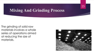 The grinding of solid raw
materials involves a whole
series of operations aimed
at reducing the size of
materials.
Mixing And Grinding Process
23
 