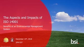 1
Copyright © 2018 BSI. All rights reserved
December 13th, 2018
2PM EST
The Aspects and Impacts of
ISO 14001
Benefits of an Environmental Management
System
 