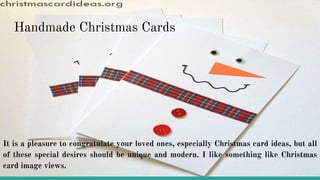 Handmade Christmas Cards
It is a pleasure to congratulate your loved ones, especially Christmas card ideas, but all
of these special desires should be unique and modern. I like something like Christmas
card image views.
 