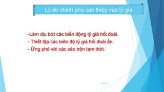 18/03/2014
-Làm dịu bớt các biến động tỷ giá hối đoái.
- Thiết lập các biên độ tỷ giá hối đoái ẩn.
- Ứng phó với các xáo trộn tạm thời.
Lý do chính phủ can thiệp vào tỷ giá
 