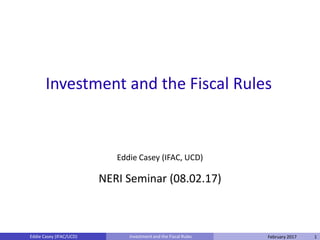 Investment and the Fiscal Rules
Eddie Casey (IFAC, UCD)
NERI Seminar (08.02.17)
1Eddie Casey (IFAC/UCD) Investment and the Fiscal Rules 1February 2017
 