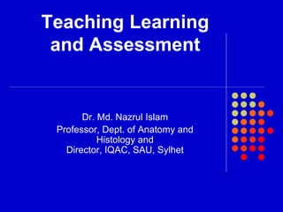 Teaching Learning
and Assessment
Dr. Md. Nazrul Islam
Professor, Dept. of Anatomy and
Histology and
Director, IQAC, SAU, Sylhet
 