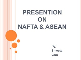 PRESENTION
     ON
NAFTA & ASEAN


        By,
        Shweta
        Vani
 