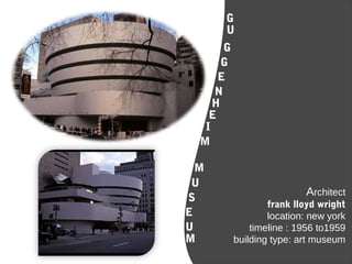 G
U
G
E
N
H
E
I
G
M
M
S
U
E
U
M
Architect
frank lloyd wright
location: new york
timeline : 1956 to1959
building type: art museum
 
