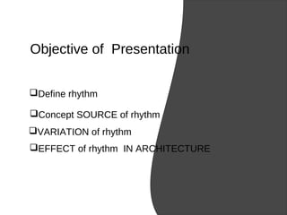 Objective of Presentation
Define rhythm
Concept SOURCE of rhythm
VARIATION of rhythm
EFFECT of rhythm IN ARCHITECTURE
 