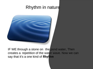 IF WE through a stone on the pond water, Then
creates a repetition of the water wave. Now we can
say that it’s a one kind of Rhythm
Rhythm in nature
 