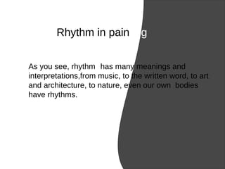 Rhythm in painting
As you see, rhythm has many meanings and
interpretations,from music, to the written word, to art
and architecture, to nature, even our own bodies
have rhythms.
 