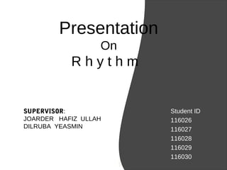Presentation
On
R h y t h m
Student ID
116026
116027
116028
116029
116030
SUPERVISOR:
JOARDER HAFIZ ULLAH
DILRUBA YEASMIN
 