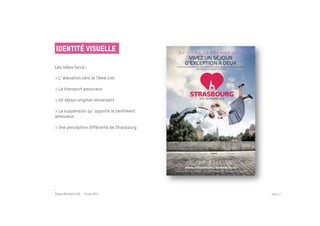 Identité visuelle

Les idées force :

> L élévation vers le 7ème ciel

> Le transport amoureux

> Un séjour original renversant

> La suspension qu apporte le sentiment
amoureux

> Une perception différente de Strasbourg




Passe Muraille & VO - 6 mai 2011            PAGE 17
 