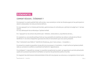 ÉVÉNEMENTIEL
Comment réussir l événement ?
En proposant un projet qualitatif dès cette année, nous souhaitons inciter les Strasbourgeois et les participants à
devenir ambassadeur lors des prochaines éditions.

En nous appuyant sur la richesse patrimoniale, gastronomique et culturelle pour optimiser le budget qui n est pas
illimité.
En nous démarquant de la mécanique Capitale de Noël.

En s appuyant sur les acteurs de premier plan : hôteliers, restaurateurs, propriétaires de bars,..

En comptant sur une volonté politique forte qui nous permettra de mobiliser les acteurs culturels de la Ville et
bénéficier d une mise à disposition gracieuse de sites et monuments que nous avons pressenti.

Plus l événement sera fidèle à l identité de Strasbourg, plus il sera unique, « incopiable »…

En prenant en compte la population locale afin de ne provoquer ni frustration, ni rejet (sortie de Capitale de Noël)
mais au contraire lui conférer un sentiment de fierté et d appartenance.

En privilégiant l originalité du concept, le caractère exceptionnel du projet, qui apporteront une forte attractivité
auprès de la presse et permettront de fédérer le maximum de partenaires publics et privés.

En imaginant des déclinaisons événementielles fortes afin de proposer aux amoureux un programme riche et varié.

Passe Muraille & VO - 6 mai 2011                                                                                   PAGE 19




	

 