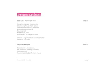 Approche budgétaire

2.3 Création d 1 mini site dédié              7 500 €

Conseil et stratégie, storyboarding
Création graphique, charte globale
Développement HTML sur WordPress
Intégration du contenu FR
Suivi de projet
Mise en route, tests
Hébergement du site par vos soins

Création 1 page FaceBook + 1 compte Twitter
Formation ½ journée


2.4 Visuel campagne                           5 000 €

Réalisation d 1 prise de vue,
Pré-production, casting, 2 modèles,
Post-production
Tous droits cédés 1 an Territoire France
 


Passe Muraille & VO - 6 mai 2011                PAGE 49
 