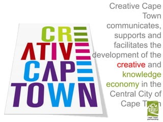 Creative Cape Town communicates, supports and facilitates the development of the creative and knowledge economy in the Central City of Cape Town  