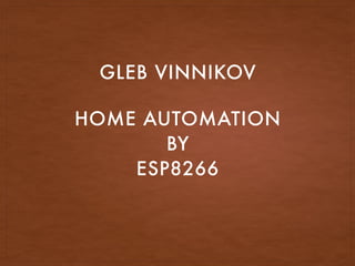 HOME AUTOMATION
BY
ESP8266
GLEB VINNIKOV
 