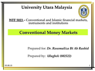 Prepared for:   Dr. Rosemaliza Bt Ab Rashid Prepared by:   Ulugbek (802522)   WFF 5023  –  Conventional and Islamic financial markets, instruments and institutions 05.08.10 University Utara Malaysia Conventional Money Markets 