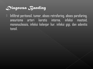    Infiltrat peritonsil, tumor, abses retrofaring, abses parafaring,
    aneurisma arteri karotis interna, infeksi mastoid,
    mononucleosis, infeksi kelenjar liur, infeksi gigi, dan adenitis
    tonsil.
 