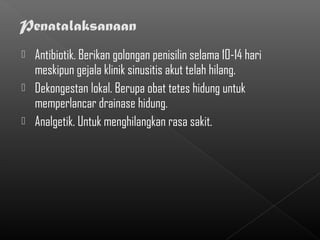  Antibiotik. Berikan golongan penisilin selama 10-14 hari
  meskipun gejala klinik sinusitis akut telah hilang.
 Dekongestan lokal. Berupa obat tetes hidung untuk
  memperlancar drainase hidung.
 Analgetik. Untuk menghilangkan rasa sakit.
 
