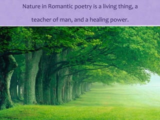 Nature in Romantic poetry is a living thing, a
teacher of man, and a healing power.
 