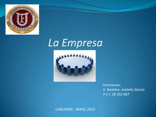 Participante:
 Nombre: Josbelis Garcia
C.I: 18 332 867
CABUDARE , MAYO, 2013
La Empresa
 