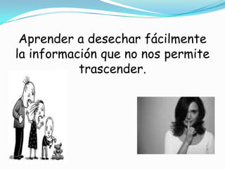 Aprender a desechar fácilmente la información que no nos permite trascender.