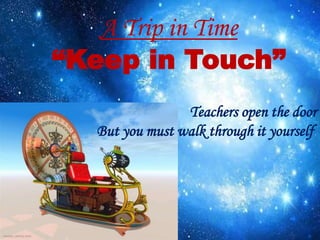 A Trip in Time
“Keep in Touch”
Teachers open the door
But you must walk through it yourself.
 