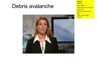 Debris avalanche Type? Where? How often? How fast and intense? How far? Which elements at risk? How vulnerable?  Costs? 