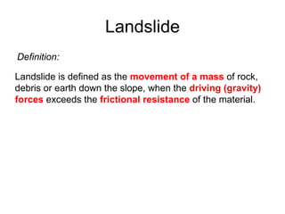 Landslide Definition: Landslide is defined as the  movement of a mass  of rock, debris or earth down the slope, when the  driving (gravity) forces  exceeds the  frictional resistance  of the material. 