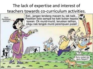The lack of expertise and interest of
teachers towards co-curriculum activities.
 