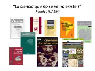 “ La ciencia que no se ve no existe !”  Redalyc (UAEM) “ 