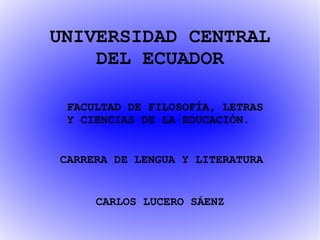 UNIVERSIDAD CENTRAL DEL ECUADOR FACULTAD DE FILOSOFÍA, LETRAS  Y CIENCIAS DE LA EDUCACIÓN. CARLOS LUCERO SÁENZ CARRERA DE LENGUA Y LITERATURA 