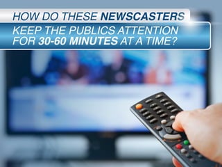 HOW DO THESE NEWSCASTERS
KEEP THE PUBLICS ATTENTION
FOR 30-60 MINUTES AT A TIME?
 