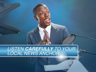 LISTEN CAREFULLY TO YOUR
LOCAL NEWS ANCHOR
 