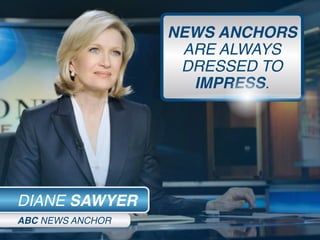 NEWS ANCHORS
ARE ALWAYS
DRESSED TO
IMPRESS.
DIANE SAWYER
ABC NEWS ANCHOR
 