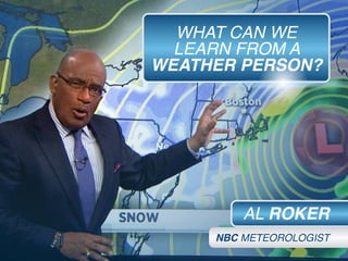WHAT CAN WE
LEARN FROM A
WEATHER PERSON?
AL ROKER
NBC METEOROLOGIST
 