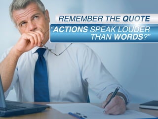 “ACTIONS SPEAK LOUDER
THAN WORDS?”
REMEMBER THE QUOTE
 