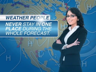 NEVER STAY IN ONE
PLACE DURING THE
WHOLE FORECAST.
WEATHER PEOPLE
 