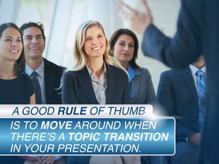 IS TO MOVE AROUND WHEN
THERE’S A TOPIC TRANSITION
IN YOUR PRESENTATION.
A GOOD RULE OF THUMB
 