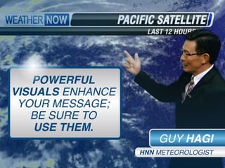 GUY HAGI
HNN METEOROLOGIST
POWERFUL
VISUALS ENHANCE
YOUR MESSAGE;
BE SURE TO
USE THEM.
 