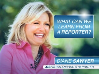 DIANE SAWYER
ABC NEWS ANCHOR & REPORTER
WHAT CAN WE
LEARN FROM
A REPORTER?
 