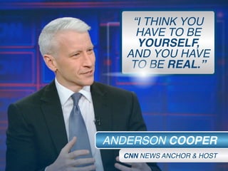 “I THINK YOU
HAVE TO BE
YOURSELF,
AND YOU HAVE
TO BE REAL.”
ANDERSON COOPER
CNN NEWS ANCHOR & HOST
 