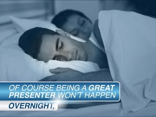 OVERNIGHT,
OF COURSE BEING A GREAT
PRESENTER WON’T HAPPEN
 