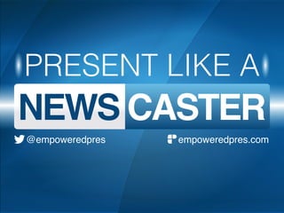 PRESENT LIKE A
NEWS CASTER
empoweredpres.com@empoweredpres
 