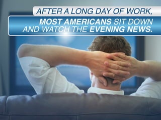 MOST AMERICANS SIT DOWN
AND WATCH THE EVENING NEWS.
AFTER A LONG DAY OF WORK,
 